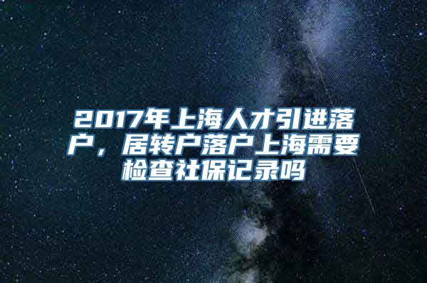 2017年上海人才引进落户，居转户落户上海需要检查社保记录吗