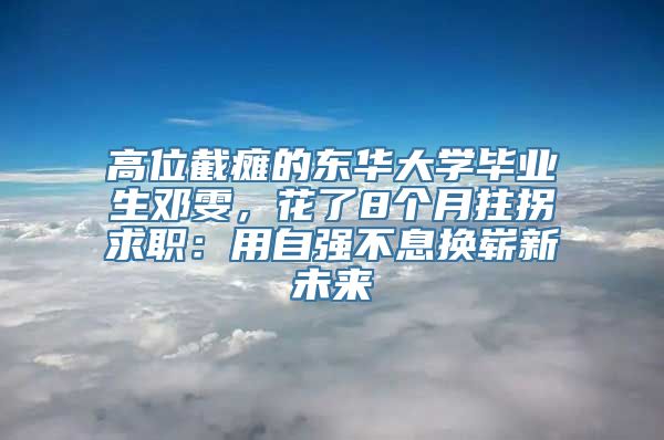 高位截瘫的东华大学毕业生邓雯，花了8个月拄拐求职：用自强不息换崭新未来