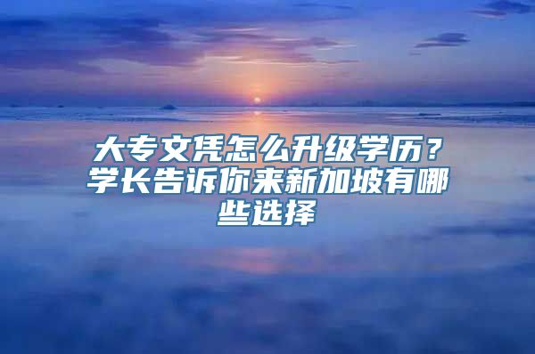 大专文凭怎么升级学历？学长告诉你来新加坡有哪些选择