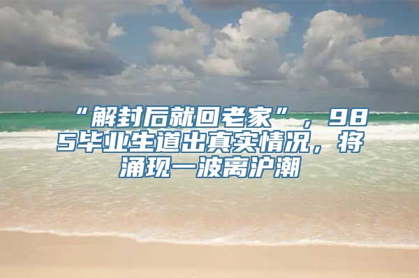 “解封后就回老家”，985毕业生道出真实情况，将涌现一波离沪潮