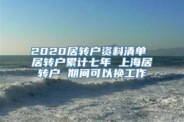 2020居转户资料清单 居转户累计七年 上海居转户 期间可以换工作