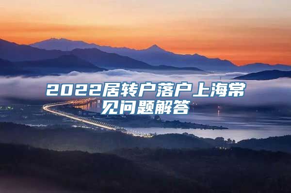 2022居转户落户上海常见问题解答