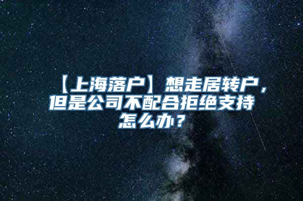 【上海落户】想走居转户，但是公司不配合拒绝支持怎么办？