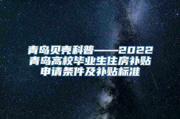 青岛贝壳科普——2022青岛高校毕业生住房补贴申请条件及补贴标准