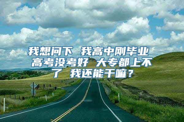 我想问下 我高中刚毕业 高考没考好 大专都上不了 我还能干嘛？