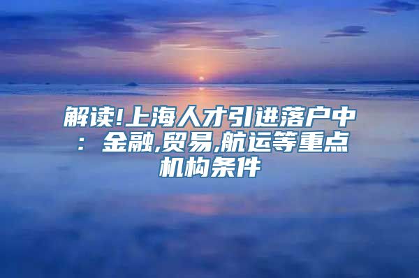 解读!上海人才引进落户中：金融,贸易,航运等重点机构条件