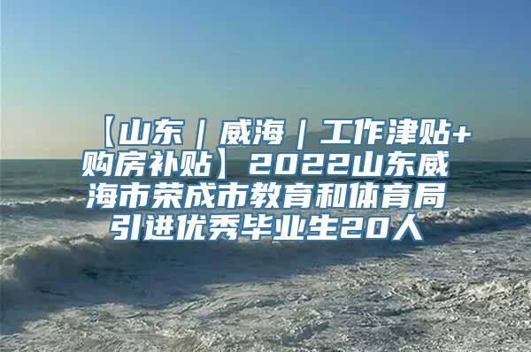 【山东｜威海｜工作津贴+购房补贴】2022山东威海市荣成市教育和体育局引进优秀毕业生20人