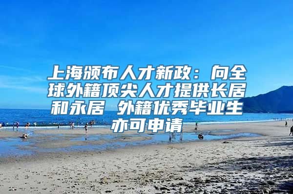 上海颁布人才新政：向全球外籍顶尖人才提供长居和永居 外籍优秀毕业生亦可申请