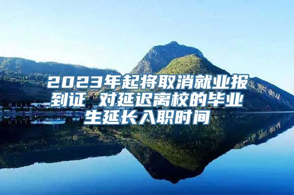 2023年起将取消就业报到证 对延迟离校的毕业生延长入职时间