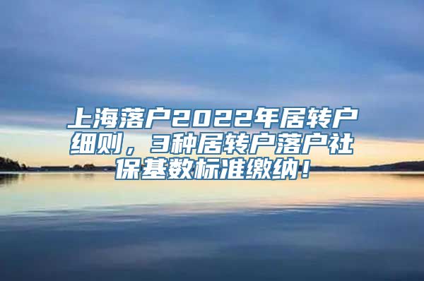 上海落户2022年居转户细则，3种居转户落户社保基数标准缴纳！