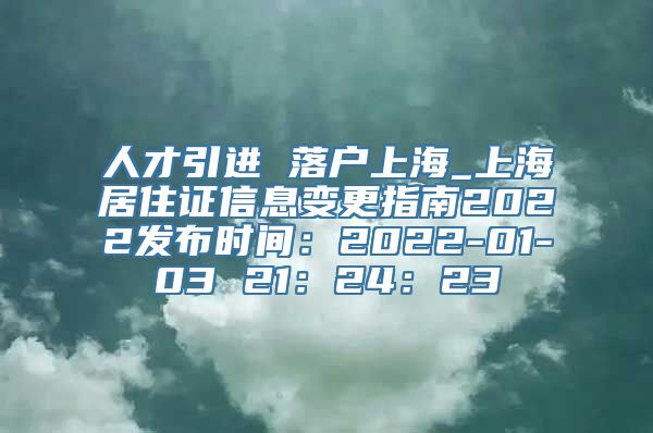 人才引进 落户上海_上海居住证信息变更指南2022发布时间：2022-01-03 21：24：23