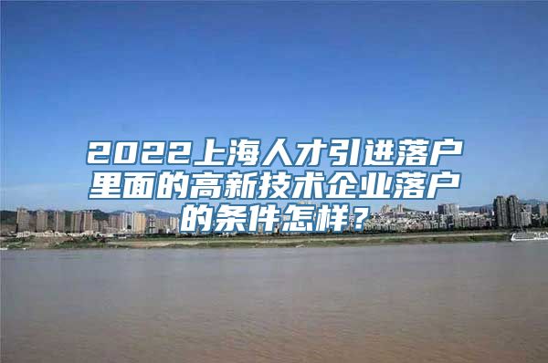 2022上海人才引进落户里面的高新技术企业落户的条件怎样？