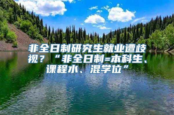 非全日制研究生就业遭歧视？“非全日制=本科生、课程水、混学位”