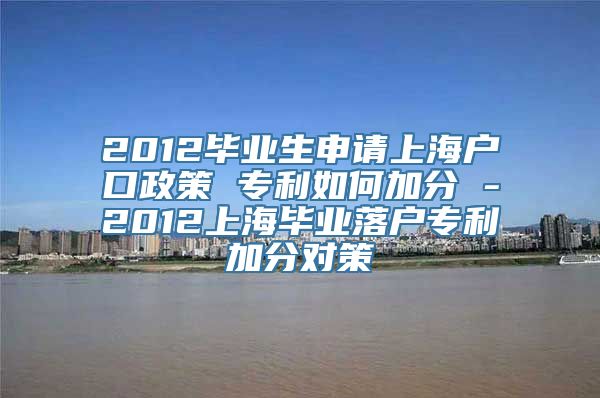 2012毕业生申请上海户口政策 专利如何加分 -2012上海毕业落户专利加分对策