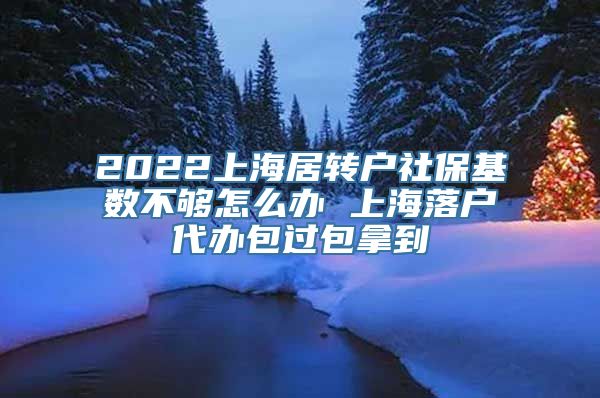 2022上海居转户社保基数不够怎么办 上海落户代办包过包拿到