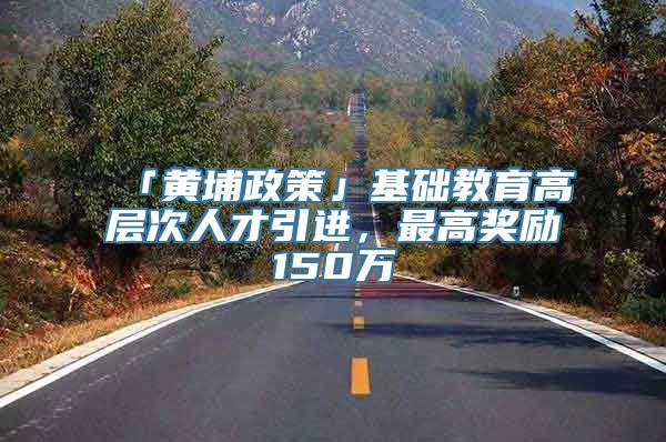 「黄埔政策」基础教育高层次人才引进，最高奖励150万