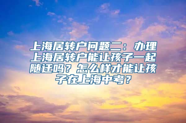 上海居转户问题二：办理上海居转户能让孩子一起随迁吗？怎么样才能让孩子在上海中考？