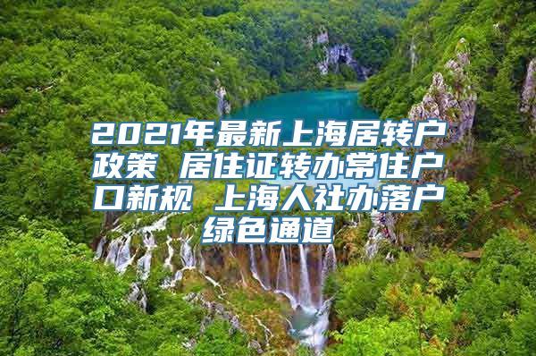 2021年最新上海居转户政策 居住证转办常住户口新规 上海人社办落户绿色通道