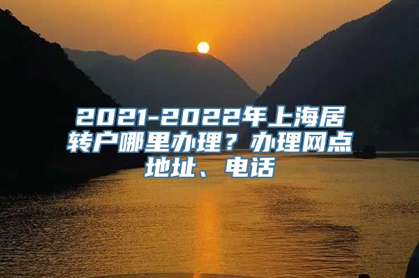 2021-2022年上海居转户哪里办理？办理网点地址、电话