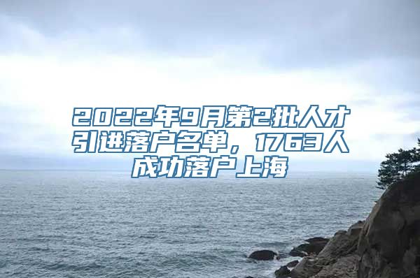 2022年9月第2批人才引进落户名单，1763人成功落户上海