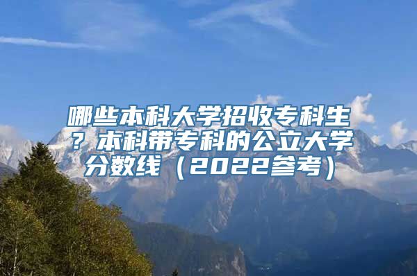 哪些本科大学招收专科生？本科带专科的公立大学分数线（2022参考）