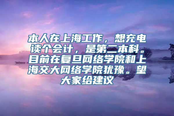 本人在上海工作，想充电读个会计，是第二本科。目前在复旦网络学院和上海交大网络学院犹豫。望大家给建议