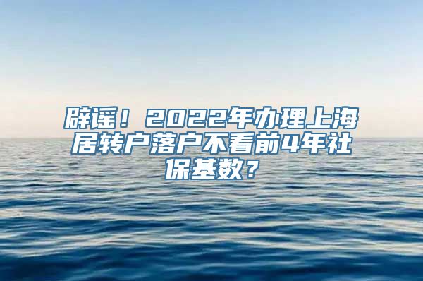 辟谣！2022年办理上海居转户落户不看前4年社保基数？