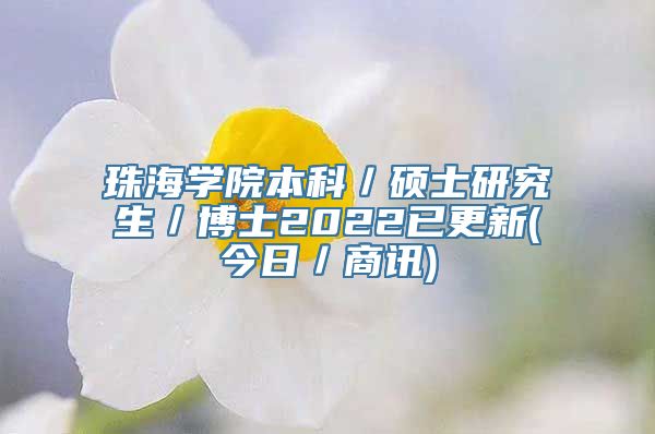 珠海学院本科／硕士研究生／博士2022已更新(今日／商讯)