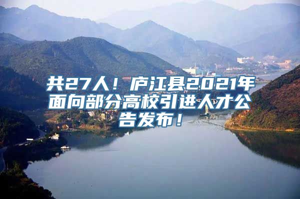 共27人！庐江县2021年面向部分高校引进人才公告发布！