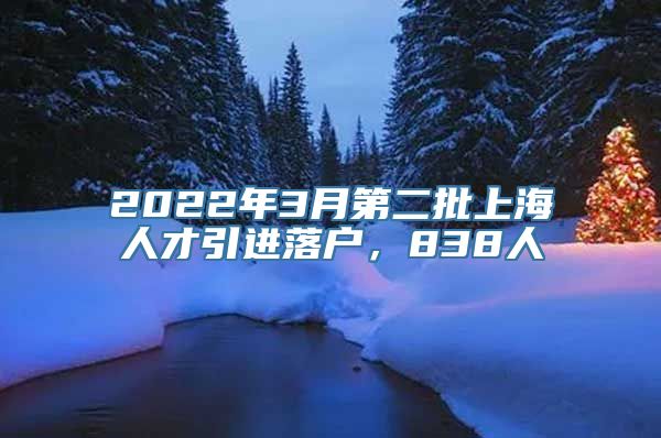 2022年3月第二批上海人才引进落户，838人