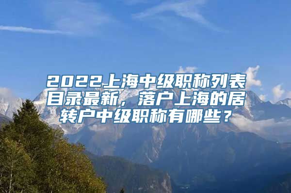 2022上海中级职称列表目录最新，落户上海的居转户中级职称有哪些？