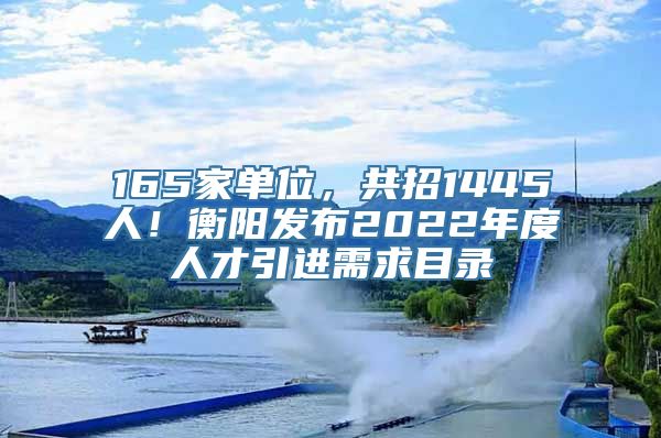 165家单位，共招1445人！衡阳发布2022年度人才引进需求目录