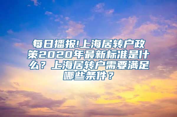 每日播报!上海居转户政策2020年最新标准是什么？上海居转户需要满足哪些条件？