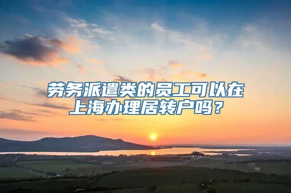 劳务派遣类的员工可以在上海办理居转户吗？