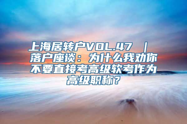 上海居转户VOL.47 ｜ 落户座谈：为什么我劝你不要直接考高级软考作为高级职称？