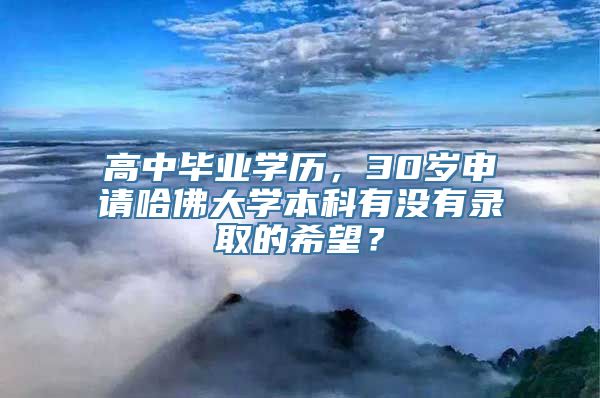 高中毕业学历，30岁申请哈佛大学本科有没有录取的希望？