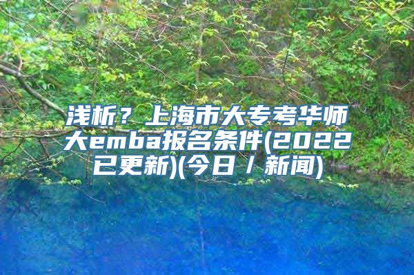 浅析？上海市大专考华师大emba报名条件(2022已更新)(今日／新闻)