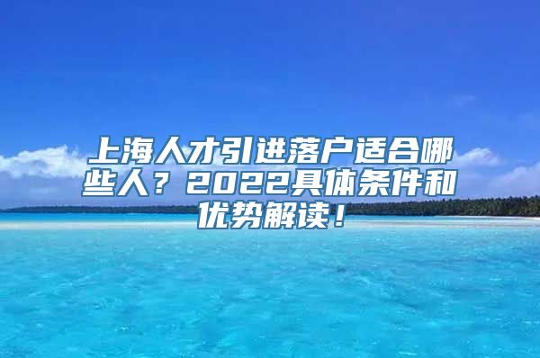 上海人才引进落户适合哪些人？2022具体条件和优势解读！