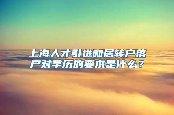 上海人才引进和居转户落户对学历的要求是什么？