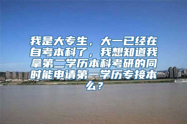 我是大专生，大一已经在自考本科了，我想知道我拿第二学历本科考研的同时能申请第一学历专接本么？