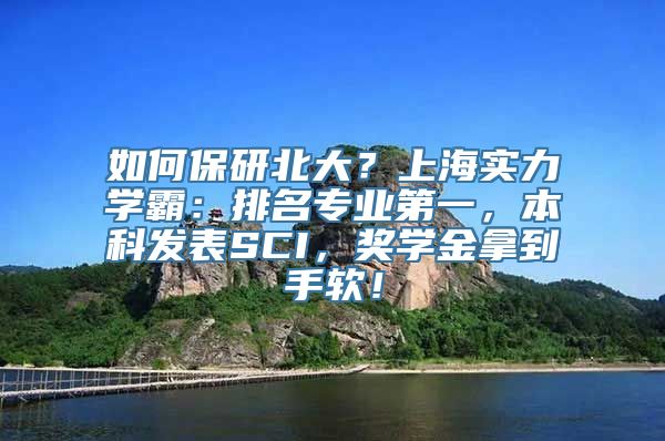 如何保研北大？上海实力学霸：排名专业第一，本科发表SCI，奖学金拿到手软！