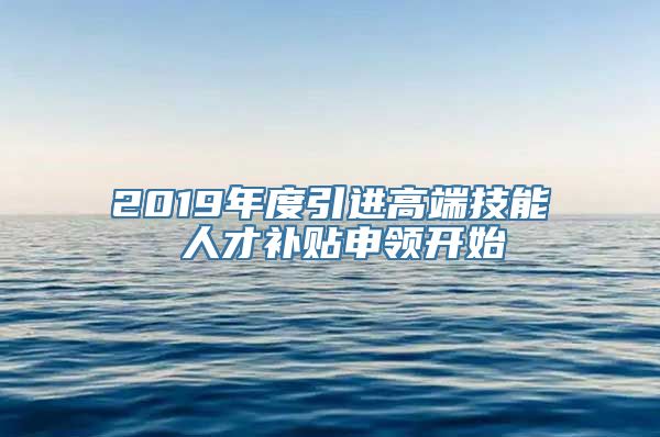 2019年度引进高端技能 人才补贴申领开始