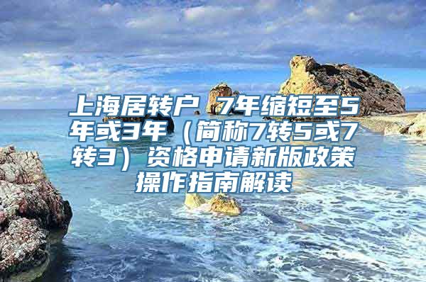 上海居转户 7年缩短至5年或3年（简称7转5或7转3）资格申请新版政策操作指南解读