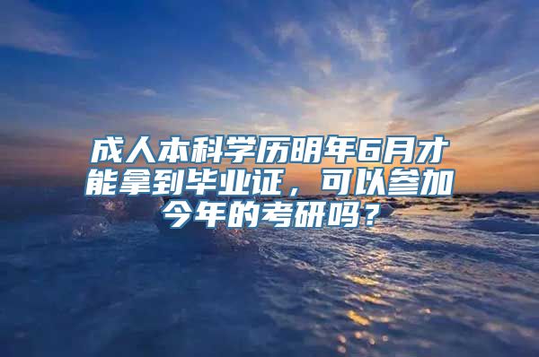 成人本科学历明年6月才能拿到毕业证，可以参加今年的考研吗？