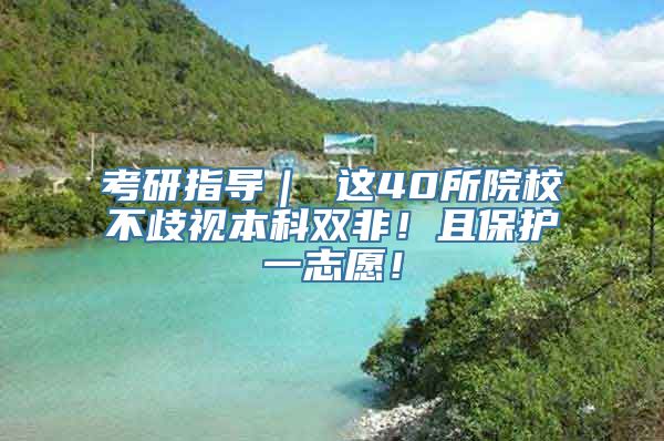 考研指导｜ 这40所院校不歧视本科双非！且保护一志愿！