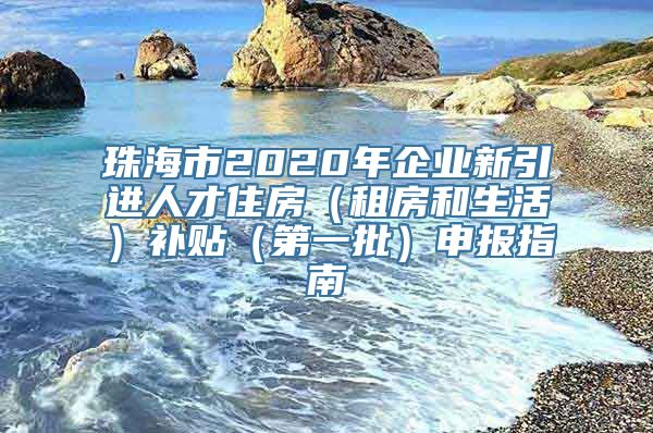 珠海市2020年企业新引进人才住房（租房和生活）补贴（第一批）申报指南