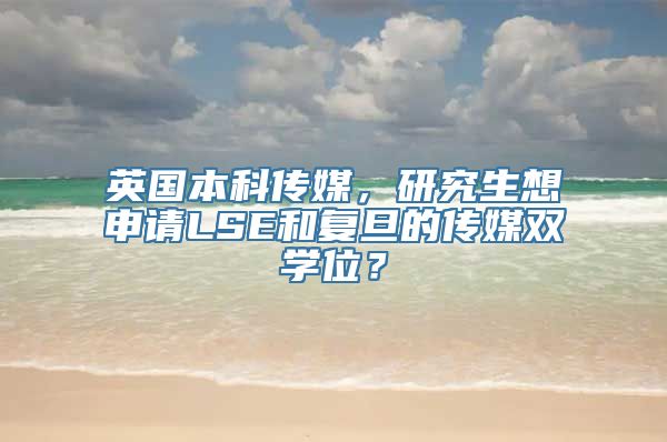 英国本科传媒，研究生想申请LSE和复旦的传媒双学位？