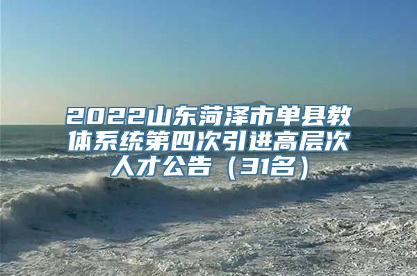 2022山东菏泽市单县教体系统第四次引进高层次人才公告（31名）