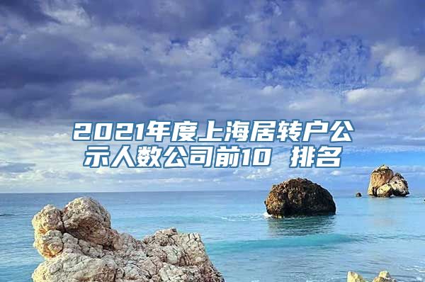 2021年度上海居转户公示人数公司前10 排名