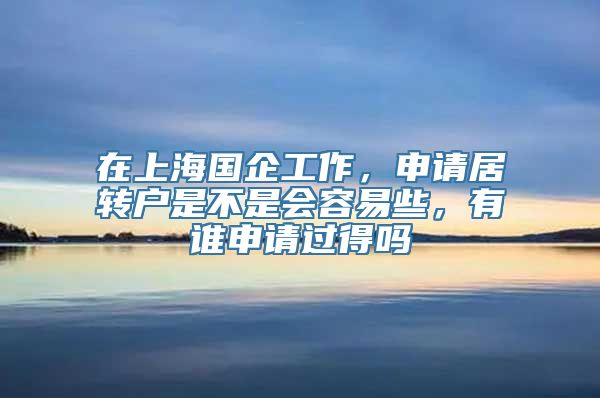 在上海国企工作，申请居转户是不是会容易些，有谁申请过得吗